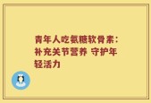 青年人吃氨糖软骨素：补充关节营养 守护年轻活力