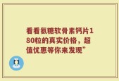 看看氨糖软骨素钙片180粒的真实价格，超值优惠等你来发现”