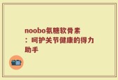 noobo氨糖软骨素：呵护关节健康的得力助手