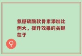氨糖硫酸软骨素添加比例大，提升效果的关键在于