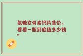 氨糖软骨素钙片售价，看看一瓶到底值多少钱”