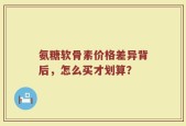 氨糖软骨素价格差异背后，怎么买才划算？
