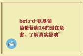 beta-d-氨基葡萄糖苷酶24的潜在危害，了解真实影响”