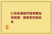 仁和氨基酸钙葡萄糖加骨胶原：健康营养新组合