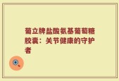 葡立牌盐酸氨基葡萄糖胶囊：关节健康的守护者