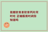 氨糖软骨素软骨钙片何时吃 正确服用时间你知道吗