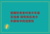 氨糖软骨素对青少年是否适用 探究其在青少年群体中的适用性