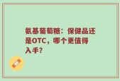 氨基葡萄糖：保健品还是OTC，哪个更值得入手？