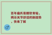 百年扁氏氨糖软骨贴，揭示关节舒适的新趋势，快来了解