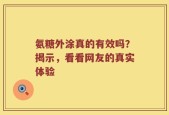 氨糖外涂真的有效吗？揭示，看看网友的真实体验