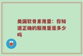美国软骨素用量：你知道正确的服用量是多少吗