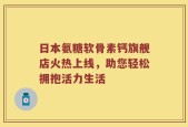 日本氨糖软骨素钙旗舰店火热上线，助您轻松拥抱活力生活