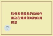 软骨素盐酸盐的功效作用及在健康领域的应用前景