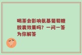 喝茶会影响氨基葡萄糖胶囊效果吗？一问一答为你解答