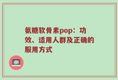 氨糖软骨素pop：功效、适用人群及正确的服用方式