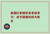 美国红氨糖软骨素维骨力：关节健康的得力助手