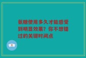 氨糖使用多久才能感受到明显效果？你不想错过的关键时间点