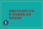氨糖软骨素加钙十大品牌 你知道哪些 优质品牌全解析