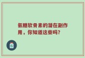 氨糖软骨素的潜在副作用，你知道这些吗？