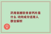 药用氨糖软骨素钙片是什么 功效成分适用人群全解析