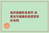 哈药氨糖软骨素钙 关爱关节健康的优质营养补充剂