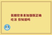氨糖软骨素加强版正确吃法 你知道吗