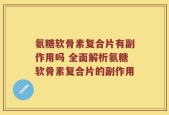 氨糖软骨素复合片有副作用吗 全面解析氨糖软骨素复合片的副作用