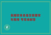 氨糖软骨素是否需要常年服用 专家来解答