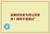 氨糖软骨素为何让你胃疼？揭晓不容错过”