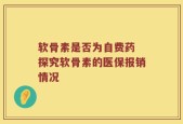 软骨素是否为自费药 探究软骨素的医保报销情况