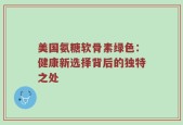 美国氨糖软骨素绿色：健康新选择背后的独特之处