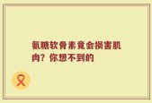 氨糖软骨素竟会损害肌肉？你想不到的