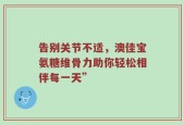 告别关节不适，澳佳宝氨糖维骨力助你轻松相伴每一天”