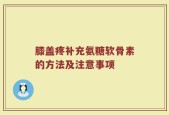 膝盖疼补充氨糖软骨素的方法及注意事项