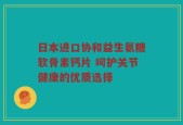 日本进口协和益生氨糖软骨素钙片 呵护关节健康的优质选择