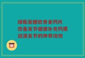 绿瓶氨糖软骨素钙片 改善关节健康补充钙质润滑关节的神奇功效