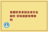氨糖软骨素组合成分全解析 你知道都有哪些吗