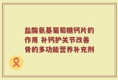 盐酸氨基葡萄糖钙片的作用 补钙护关节改善骨的多功能营养补充剂