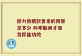 健力氨糖软骨素的用量是多少 科学服用才能发挥佳功效