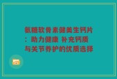 氨糖软骨素健美生钙片：助力健康 补充钙质与关节养护的优质选择
