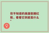 你不知道的美国氨糖红瓶，看看它到底是什么”