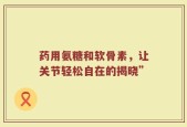 药用氨糖和软骨素，让关节轻松自在的揭晓”