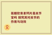 氨糖软骨素钙片是关节宝吗 探究其对关节的作用与功效