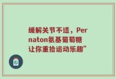 缓解关节不适，Pernaton氨基葡萄糖让你重拾运动乐趣”