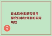 日本软骨素是否管用 探究日本软骨素的实际功效