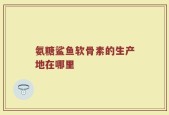 氨糖鲨鱼软骨素的生产地在哪里