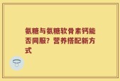 氨糖与氨糖软骨素钙能否同服？营养搭配新方式