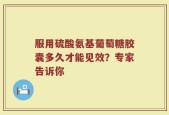 服用硫酸氨基葡萄糖胶囊多久才能见效？专家告诉你