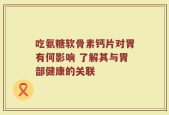 吃氨糖软骨素钙片对胃有何影响 了解其与胃部健康的关联