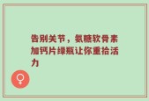 告别关节，氨糖软骨素加钙片绿瓶让你重拾活力